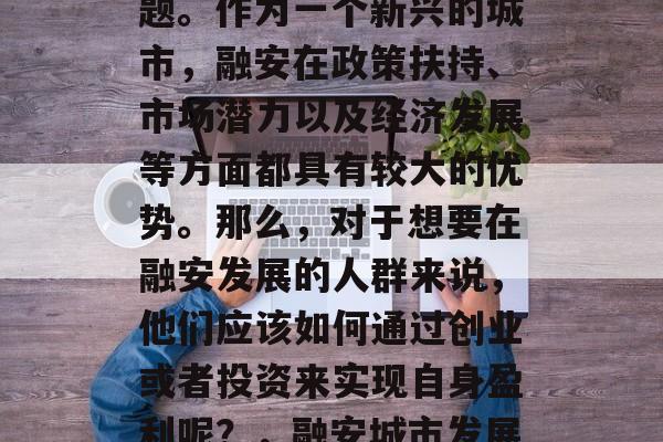融安的发展前景与收入来源是很多人关注的问题。作为一个新兴的城市，融安在政策扶持、市场潜力以及经济发展等方面都具有较大的优势。那么，对于想要在融安发展的人群来说，他们应该如何通过创业或者投资来实现自身盈利呢？，融安城市发展前景与收入来源，创业与投资的策略选择