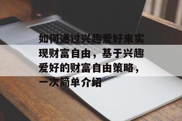 如何通过兴趣爱好来实现财富自由，基于兴趣爱好的财富自由策略，一次简单介绍
