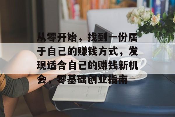 从零开始,找到一份属于自己的赚钱方式,发现适合自己的赚钱新机会,零基础创业指南 从零开始,找到一份属于自己的赚钱方式,发现适合自己的赚钱新机会,零基础创业指南