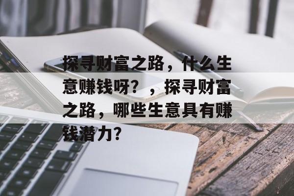 探寻财富之路,什么生意赚钱呀?,探寻财富之路,哪些生意具有赚钱潜力? 探寻财富之路,什么生意赚钱呀?,探寻财富之路,哪些生意具有赚钱潜力?