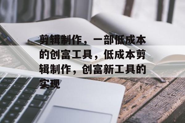 剪辑制作，一部低成本的创富工具，低成本剪辑制作，创富新工具的实现