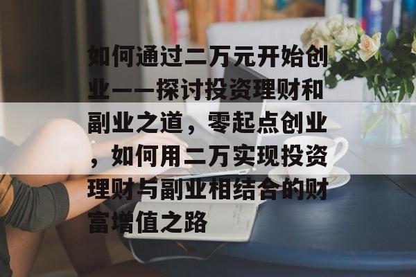 如何通过二万元开始创业——探讨投资理财和副业之道,零起点创业,如何用二万实现投资理财与副业相结合的财富增值之路 如何通过二万元开始创业——探讨投资理财和副业之道,零起点创业,如何用二万实现投资理财与副业相结合的财富增值之路