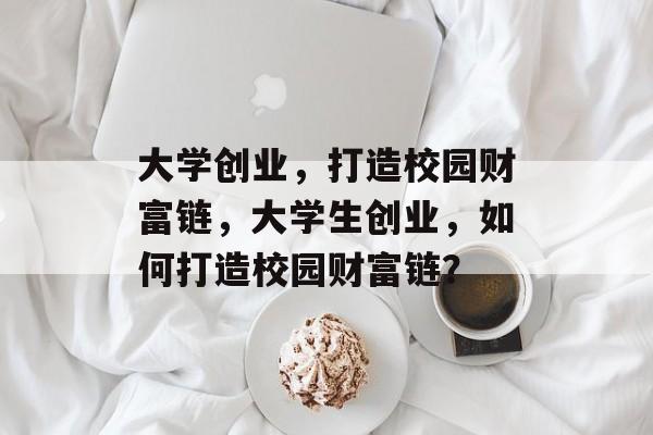 大学创业,打造校园财富链,大学生创业,如何打造校园财富链? 大学创业,打造校园财富链,大学生创业,如何打造校园财富链?