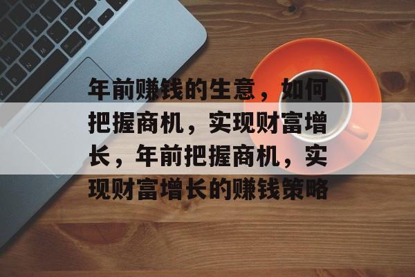 年前赚钱的生意,如何把握商机,实现财富增长,年前把握商机,实现财富增长的赚钱策略 年前赚钱的生意,如何把握商机,实现财富增长,年前把握商机,实现财富增长的赚钱策略