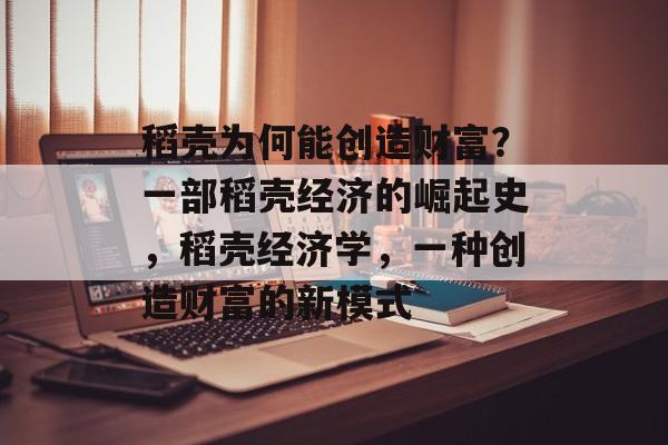 稻壳为何能创造财富?一部稻壳经济的崛起史,稻壳经济学,一种创造财富的新模式 稻壳为何能创造财富?一部稻壳经济的崛起史,稻壳经济学,一种创造财富的新模式