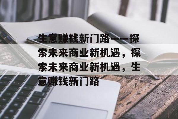 生意赚钱新门路——探索未来商业新机遇,探索未来商业新机遇,生意赚钱新门路 生意赚钱新门路——探索未来商业新机遇,探索未来商业新机遇,生意赚钱新门路