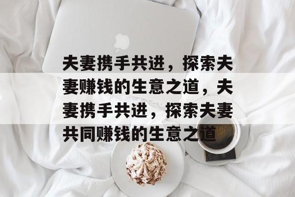 夫妻携手共进,探索夫妻赚钱的生意之道,夫妻携手共进,探索夫妻共同赚钱的生意之道 夫妻携手共进,探索夫妻赚钱的生意之道,夫妻携手共进,探索夫妻共同赚钱的生意之道