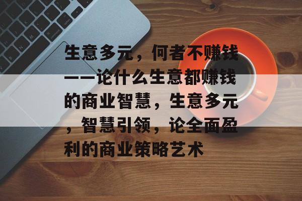 生意多元,何者不赚钱——论什么生意都赚钱的商业智慧,生意多元,智慧引领,论全面盈利的商业策略艺术 生意多元,何者不赚钱——论什么生意都赚钱的商业智慧,生意多元,智慧引领,论全面盈利的商业策略艺术