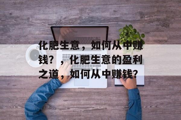化肥生意,如何从中赚钱?,化肥生意的盈利之道,如何从中赚钱? 化肥生意,如何从中赚钱?,化肥生意的盈利之道,如何从中赚钱?