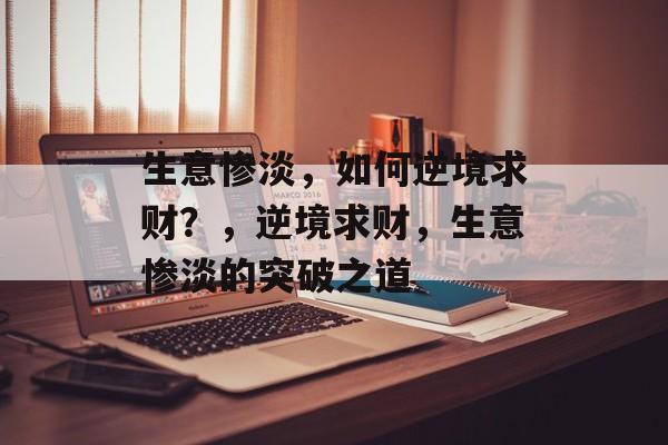 生意惨淡，如何逆境求财？，逆境求财，生意惨淡的突破之道