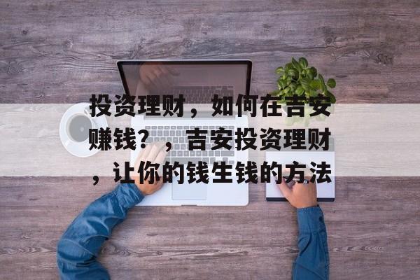 投资理财，如何在吉安赚钱？，吉安投资理财，让你的钱生钱的方法