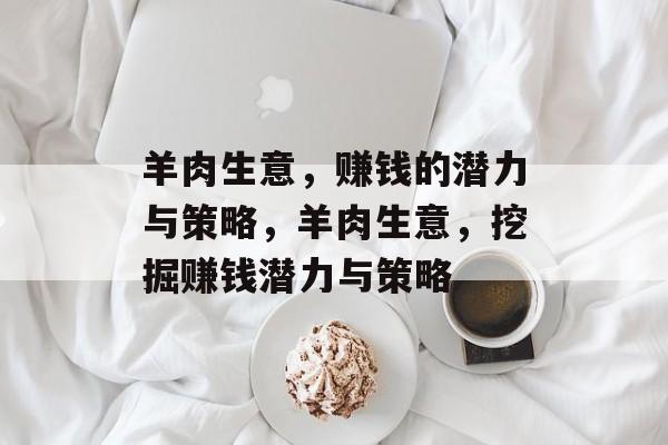 羊肉生意,赚钱的潜力与策略,羊肉生意,挖掘赚钱潜力与策略 羊肉生意,赚钱的潜力与策略,羊肉生意,挖掘赚钱潜力与策略