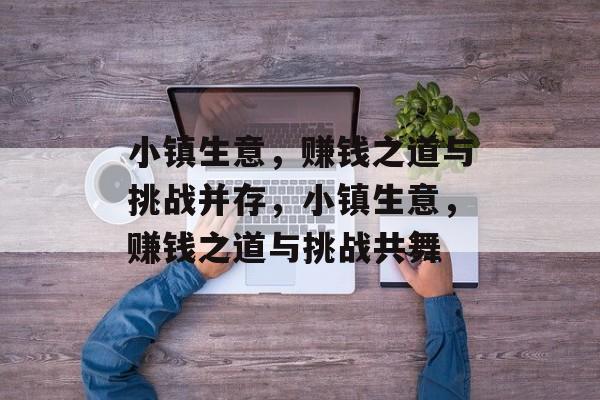 小镇生意,赚钱之道与挑战并存,小镇生意,赚钱之道与挑战共舞 小镇生意,赚钱之道与挑战并存,小镇生意,赚钱之道与挑战共舞