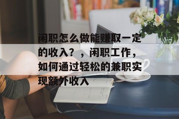 闲职怎么做能赚取一定的收入？，闲职工作，如何通过轻松的兼职实现额外收入