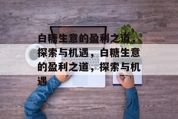 白糖生意的盈利之道，探索与机遇，白糖生意的盈利之道，探索与机遇