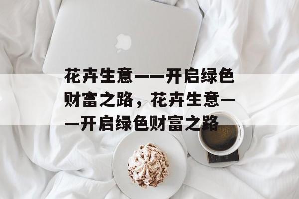 花卉生意——开启绿色财富之路,花卉生意——开启绿色财富之路 花卉生意——开启绿色财富之路,花卉生意——开启绿色财富之路