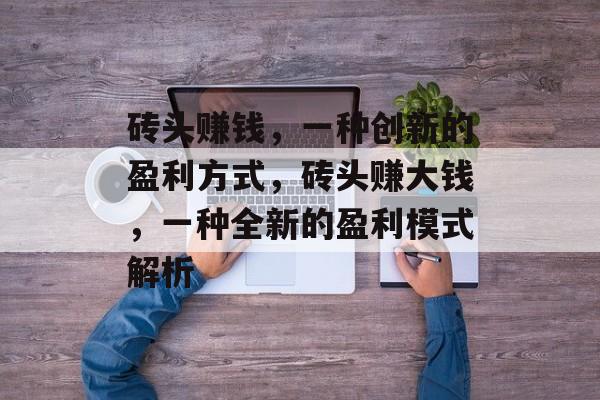 砖头赚钱,一种创新的盈利方式,砖头赚大钱,一种全新的盈利模式解析 砖头赚钱,一种创新的盈利方式,砖头赚大钱,一种全新的盈利模式解析