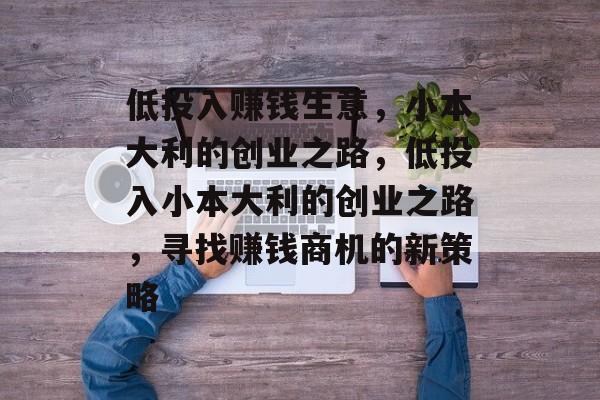 低投入赚钱生意，小本大利的创业之路，低投入小本大利的创业之路，寻找赚钱商机的新策略