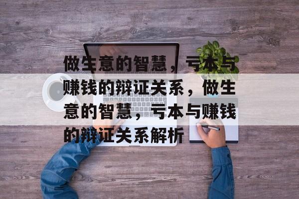 做生意的智慧,亏本与赚钱的辩证关系,做生意的智慧,亏本与赚钱的辩证关系解析 做生意的智慧,亏本与赚钱的辩证关系,做生意的智慧,亏本与赚钱的辩证关系解析