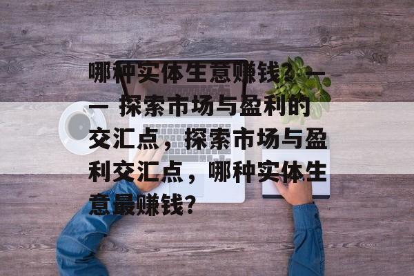 哪种实体生意赚钱？—— 探索市场与盈利的交汇点，探索市场与盈利交汇点，哪种实体生意最赚钱？