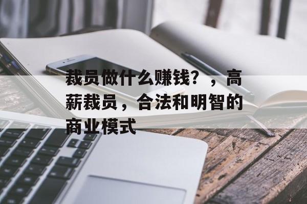 裁员做什么赚钱？，高薪裁员，合法和明智的商业模式
