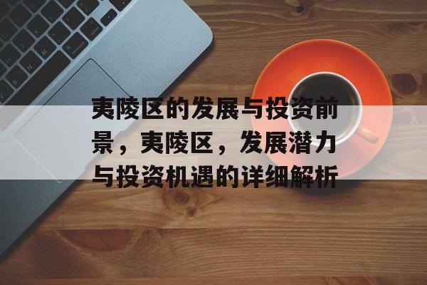 夷陵区的发展与投资前景，夷陵区，发展潜力与投资机遇的详细解析