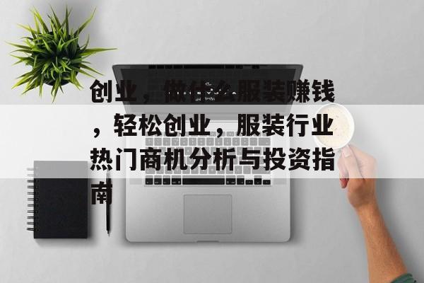 创业,做什么服装赚钱,轻松创业,服装行业热门商机分析与投资指南 创业,做什么服装赚钱,轻松创业,服装行业热门商机分析与投资指南