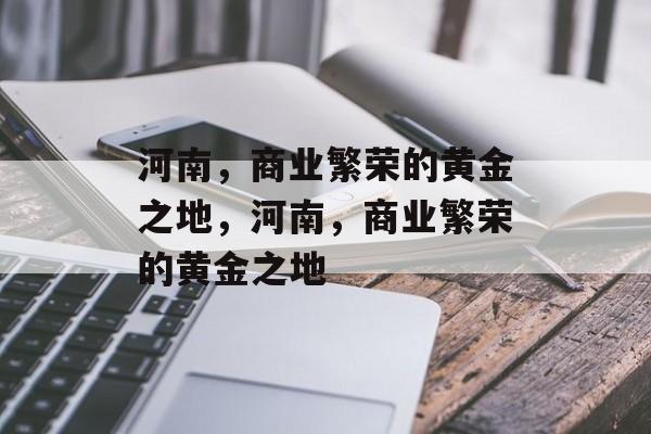 河南,商业繁荣的黄金之地,河南,商业繁荣的黄金之地 河南,商业繁荣的黄金之地,河南,商业繁荣的黄金之地
