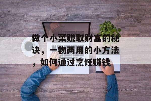 做个小菜赚取财富的秘诀,一物两用的小方法,如何通过烹饪赚钱 做个小菜赚取财富的秘诀,一物两用的小方法,如何通过烹饪赚钱