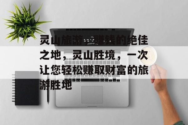 灵山旅游,赚钱的绝佳之地,灵山胜境,一次让您轻松赚取财富的旅游胜地 灵山旅游,赚钱的绝佳之地,灵山胜境,一次让您轻松赚取财富的旅游胜地