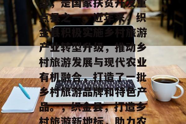 织金县位于贵州省西南部，是国家扶贫开发重点县之一。近年来，织金县积极实施乡村旅游产业转型升级，推动乡村旅游发展与现代农业有机融合，打造了一批乡村旅游品牌和特色产品。，织金县，打造乡村旅游新地标，助力农村经济发展