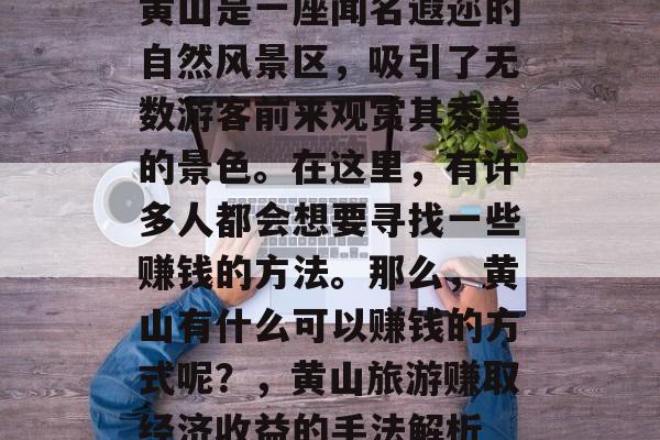黄山是一座闻名遐迩的自然风景区,吸引了无数游客前来观赏其秀美的景色。在这里,有许多人都会想要寻找一些赚钱的方法。那么,黄山有什么可以赚钱的方式呢?,黄山旅游赚取经济收益的手法解析 黄山是一座闻名遐迩的自然风景区,吸引了无数游客前来观赏其秀美的景色。在这里,有许多人都会想要寻找一些赚钱的方法。那么,黄山有什么可以赚钱的方式呢?,黄山旅游赚取经济收益的手法解析