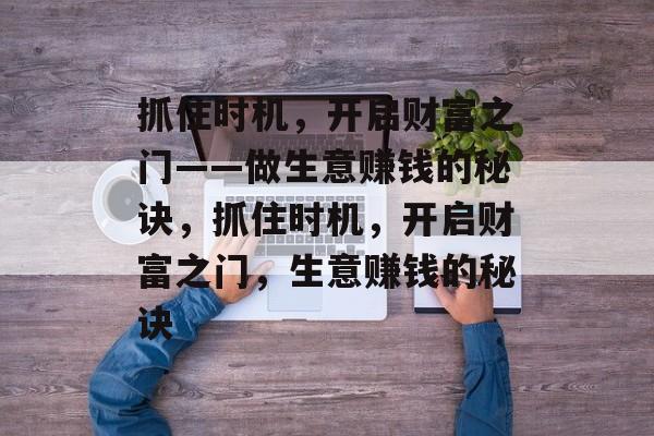 抓住时机，开启财富之门——做生意赚钱的秘诀，抓住时机，开启财富之门，生意赚钱的秘诀