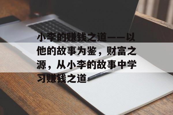 小李的赚钱之道——以他的故事为鉴,财富之源,从小李的故事中学习赚钱之道 小李的赚钱之道——以他的故事为鉴,财富之源,从小李的故事中学习赚钱之道
