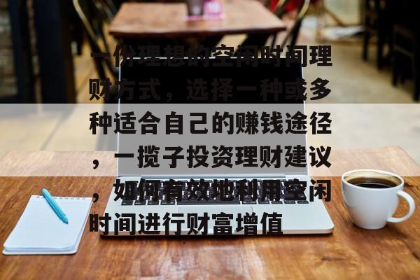 一份理想的空闲时间理财方式,选择一种或多种适合自己的赚钱途径,一揽子投资理财建议,如何有效地利用空闲时间进行财富增值 一份理想的空闲时间理财方式,选择一种或多种适合自己的赚钱途径,一揽子投资理财建议,如何有效地利用空闲时间进行财富增值