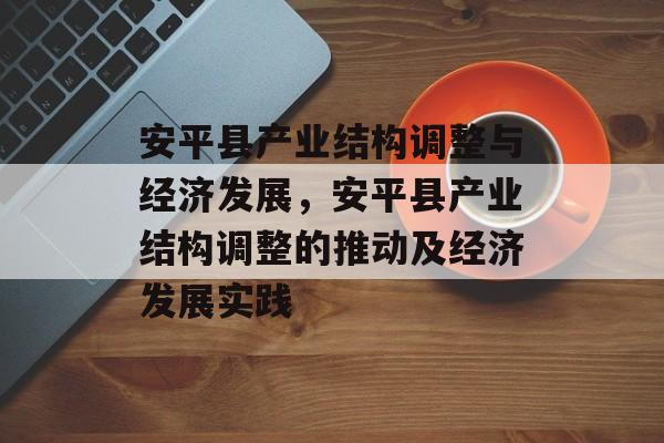 安平县产业结构调整与经济发展,安平县产业结构调整的推动及经济发展实践 安平县产业结构调整与经济发展,安平县产业结构调整的推动及经济发展实践