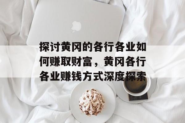 探讨黄冈的各行各业如何赚取财富，黄冈各行各业赚钱方式深度探索