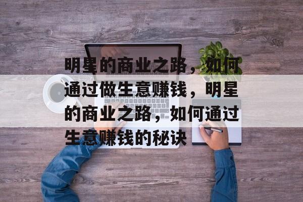 明星的商业之路,如何通过做生意赚钱,明星的商业之路,如何通过生意赚钱的秘诀 明星的商业之路,如何通过做生意赚钱,明星的商业之路,如何通过生意赚钱的秘诀