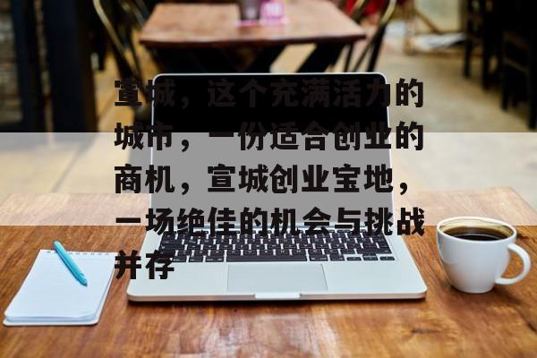 宣城，这个充满活力的城市，一份适合创业的商机，宣城创业宝地，一场绝佳的机会与挑战并存