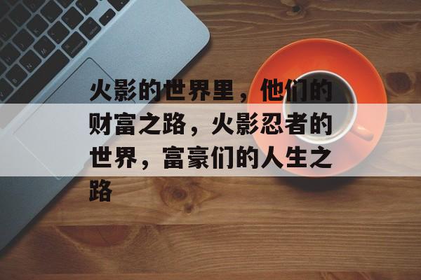 火影的世界里，他们的财富之路，火影忍者的世界，富豪们的人生之路