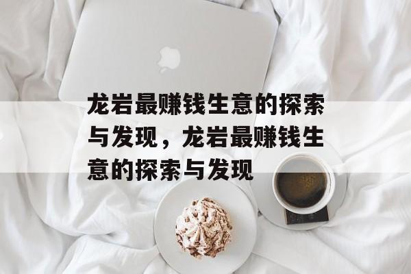 龙岩最赚钱生意的探索与发现,龙岩最赚钱生意的探索与发现 龙岩最赚钱生意的探索与发现,龙岩最赚钱生意的探索与发现