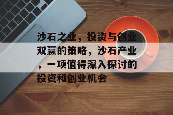 沙石之业,投资与创业双赢的策略,沙石产业,一项值得深入探讨的投资和创业机会 沙石之业,投资与创业双赢的策略,沙石产业,一项值得深入探讨的投资和创业机会