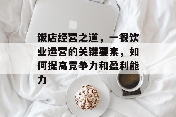 饭店经营之道,一餐饮业运营的关键要素,如何提高竞争力和盈利能力 饭店经营之道,一餐饮业运营的关键要素,如何提高竞争力和盈利能力