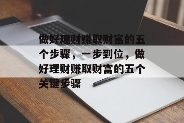 做好理财赚取财富的五个步骤，一步到位，做好理财赚取财富的五个关键步骤