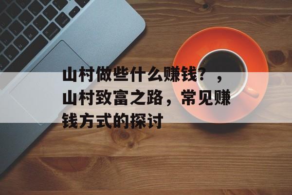 山村做些什么赚钱？，山村致富之路，常见赚钱方式的探讨