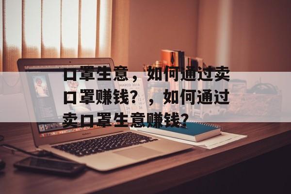 口罩生意，如何通过卖口罩赚钱？，如何通过卖口罩生意赚钱？