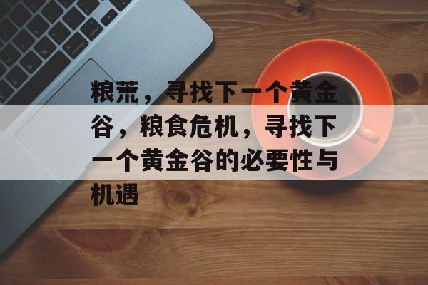 粮荒，寻找下一个黄金谷，粮食危机，寻找下一个黄金谷的必要性与机遇