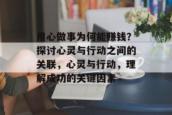 用心做事为何能赚钱?探讨心灵与行动之间的关联,心灵与行动,理解成功的关键因素 用心做事为何能赚钱?探讨心灵与行动之间的关联,心灵与行动,理解成功的关键因素