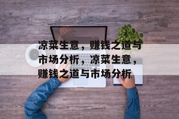 凉菜生意,赚钱之道与市场分析,凉菜生意,赚钱之道与市场分析 凉菜生意,赚钱之道与市场分析,凉菜生意,赚钱之道与市场分析