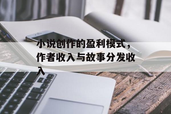 小说创作的盈利模式,作者收入与故事分发收入 小说创作的盈利模式,作者收入与故事分发收入